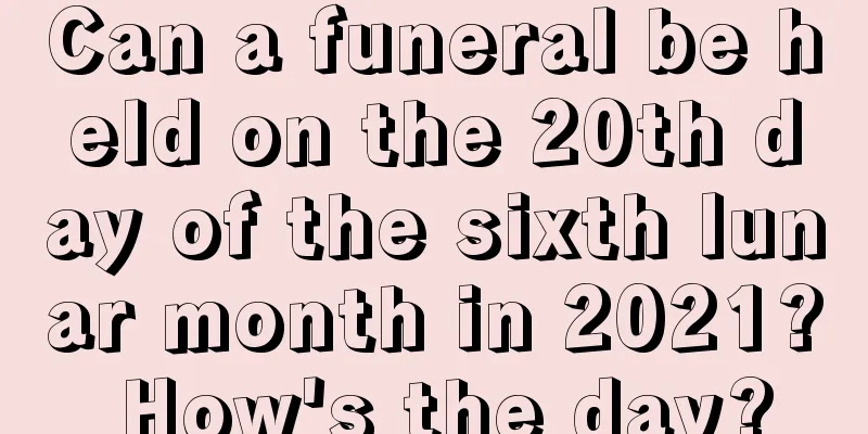 Can a funeral be held on the 20th day of the sixth lunar month in 2021? How's the day?