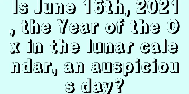 Is June 16th, 2021, the Year of the Ox in the lunar calendar, an auspicious day?