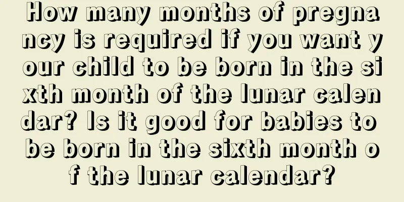 How many months of pregnancy is required if you want your child to be born in the sixth month of the lunar calendar? Is it good for babies to be born in the sixth month of the lunar calendar?