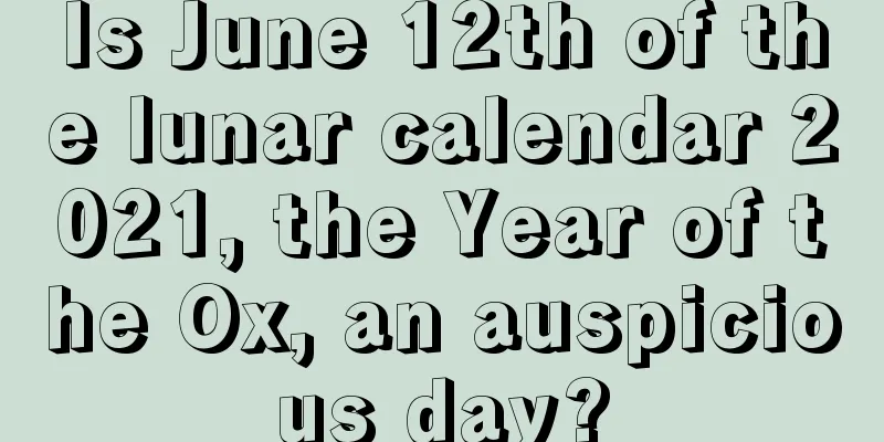 Is June 12th of the lunar calendar 2021, the Year of the Ox, an auspicious day?