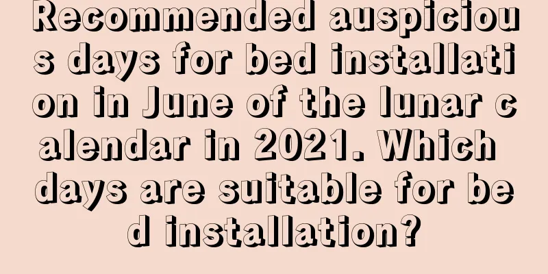 Recommended auspicious days for bed installation in June of the lunar calendar in 2021. Which days are suitable for bed installation?