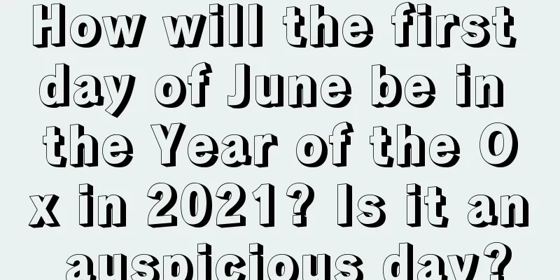 How will the first day of June be in the Year of the Ox in 2021? Is it an auspicious day?