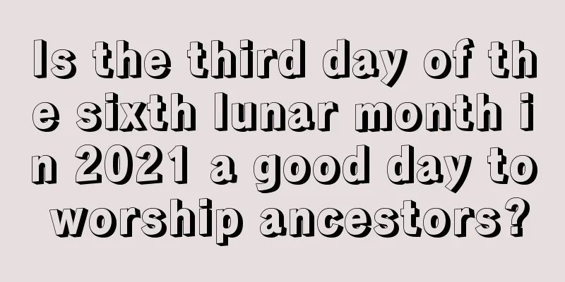 Is the third day of the sixth lunar month in 2021 a good day to worship ancestors?