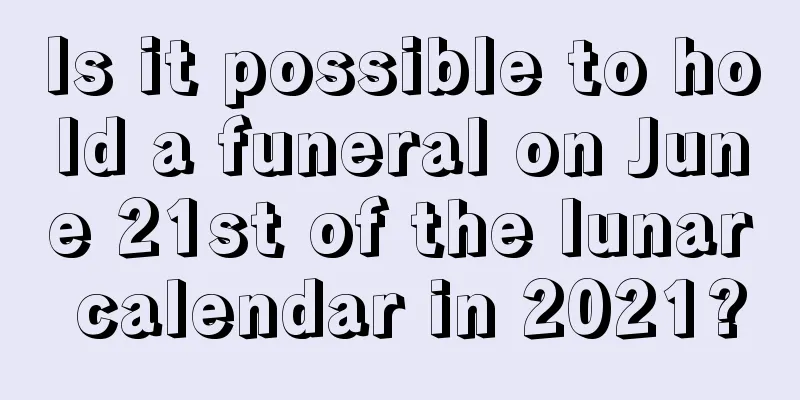 Is it possible to hold a funeral on June 21st of the lunar calendar in 2021?