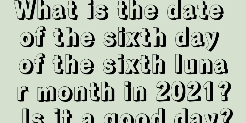 What is the date of the sixth day of the sixth lunar month in 2021? Is it a good day?