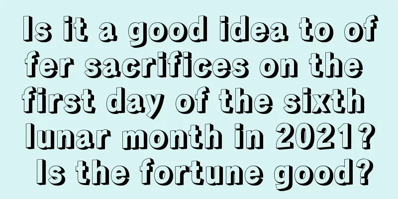 Is it a good idea to offer sacrifices on the first day of the sixth lunar month in 2021? Is the fortune good?