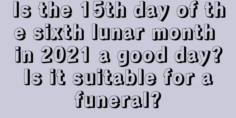 Is the 15th day of the sixth lunar month in 2021 a good day? Is it suitable for a funeral?