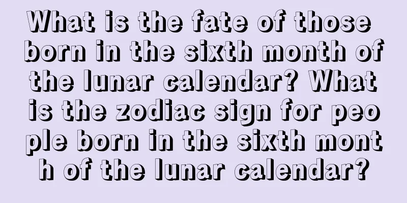 What is the fate of those born in the sixth month of the lunar calendar? What is the zodiac sign for people born in the sixth month of the lunar calendar?