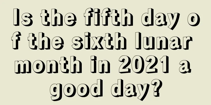 Is the fifth day of the sixth lunar month in 2021 a good day?