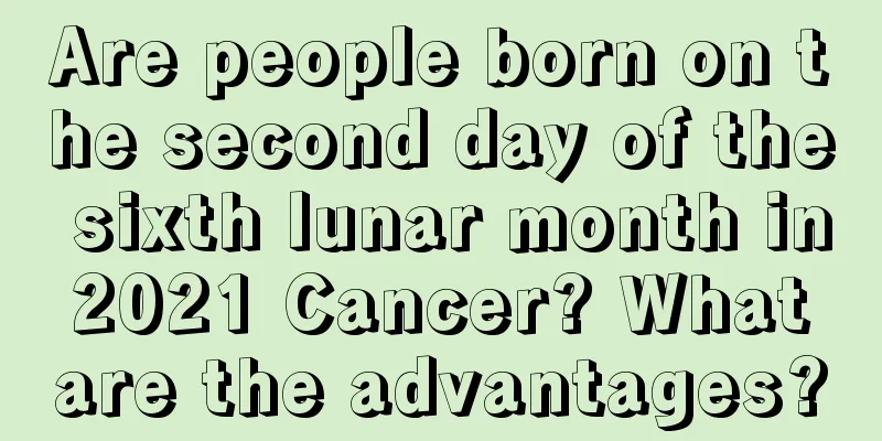 Are people born on the second day of the sixth lunar month in 2021 Cancer? What are the advantages?