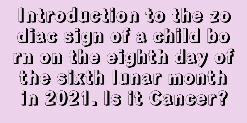 Introduction to the zodiac sign of a child born on the eighth day of the sixth lunar month in 2021. Is it Cancer?