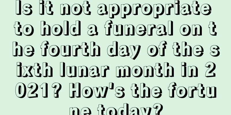 Is it not appropriate to hold a funeral on the fourth day of the sixth lunar month in 2021? How's the fortune today?