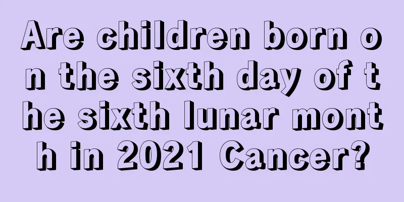 Are children born on the sixth day of the sixth lunar month in 2021 Cancer?