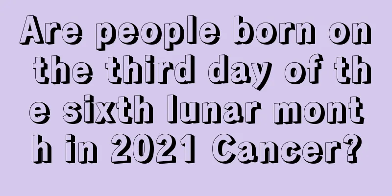 Are people born on the third day of the sixth lunar month in 2021 Cancer?