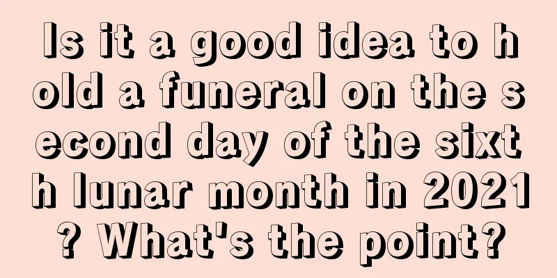 Is it a good idea to hold a funeral on the second day of the sixth lunar month in 2021? What's the point?