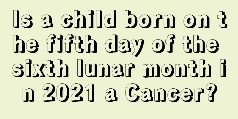 Is a child born on the fifth day of the sixth lunar month in 2021 a Cancer?