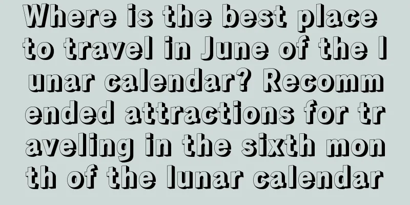 Where is the best place to travel in June of the lunar calendar? Recommended attractions for traveling in the sixth month of the lunar calendar