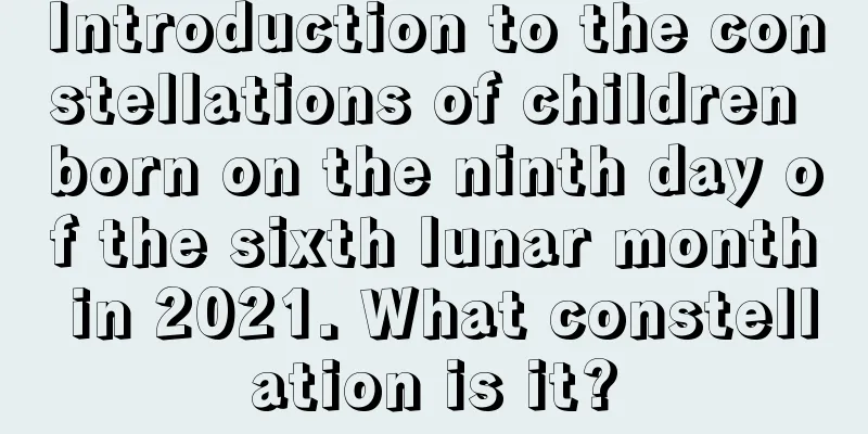 Introduction to the constellations of children born on the ninth day of the sixth lunar month in 2021. What constellation is it?