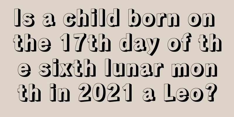 Is a child born on the 17th day of the sixth lunar month in 2021 a Leo?