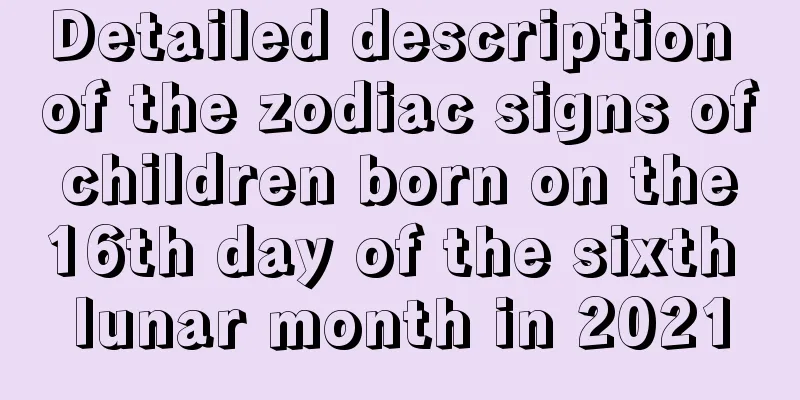 Detailed description of the zodiac signs of children born on the 16th day of the sixth lunar month in 2021