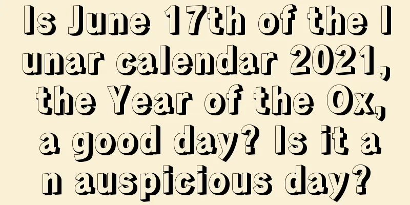 Is June 17th of the lunar calendar 2021, the Year of the Ox, a good day? Is it an auspicious day?