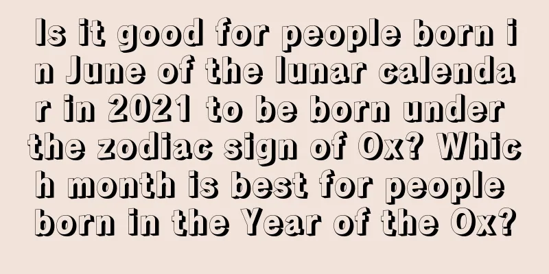 Is it good for people born in June of the lunar calendar in 2021 to be born under the zodiac sign of Ox? Which month is best for people born in the Year of the Ox?