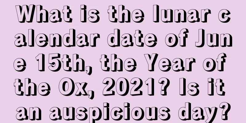 What is the lunar calendar date of June 15th, the Year of the Ox, 2021? Is it an auspicious day?