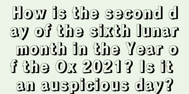 How is the second day of the sixth lunar month in the Year of the Ox 2021? Is it an auspicious day?