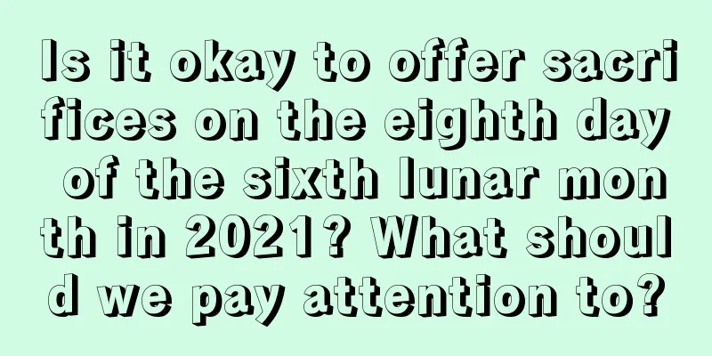 Is it okay to offer sacrifices on the eighth day of the sixth lunar month in 2021? What should we pay attention to?