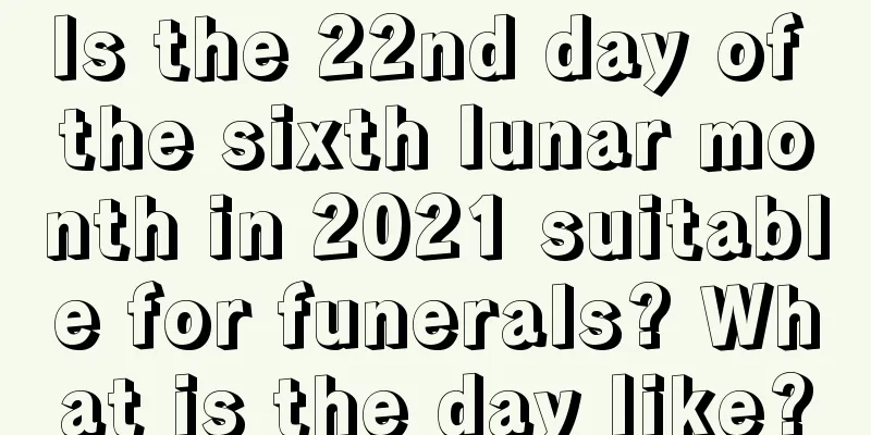 Is the 22nd day of the sixth lunar month in 2021 suitable for funerals? What is the day like?