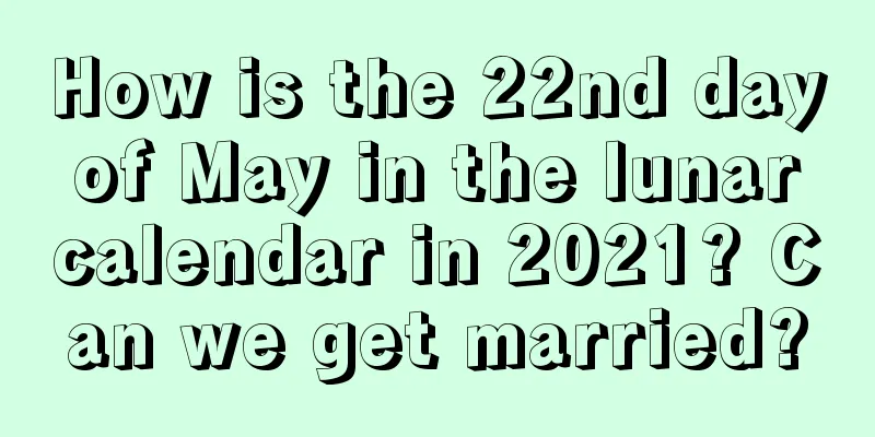 How is the 22nd day of May in the lunar calendar in 2021? Can we get married?