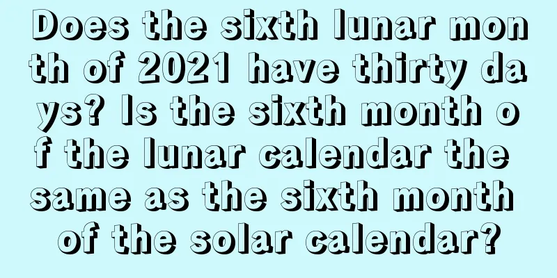 Does the sixth lunar month of 2021 have thirty days? Is the sixth month of the lunar calendar the same as the sixth month of the solar calendar?