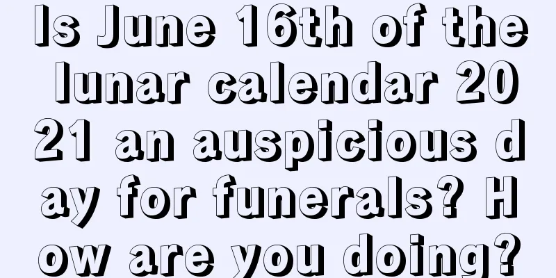 Is June 16th of the lunar calendar 2021 an auspicious day for funerals? How are you doing?