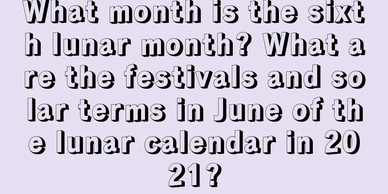 What month is the sixth lunar month? What are the festivals and solar terms in June of the lunar calendar in 2021?