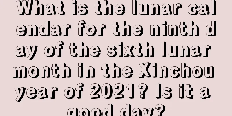 What is the lunar calendar for the ninth day of the sixth lunar month in the Xinchou year of 2021? Is it a good day?
