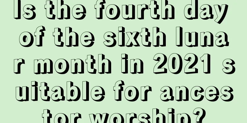 Is the fourth day of the sixth lunar month in 2021 suitable for ancestor worship?