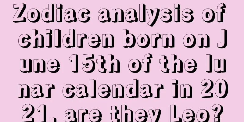 Zodiac analysis of children born on June 15th of the lunar calendar in 2021, are they Leo?