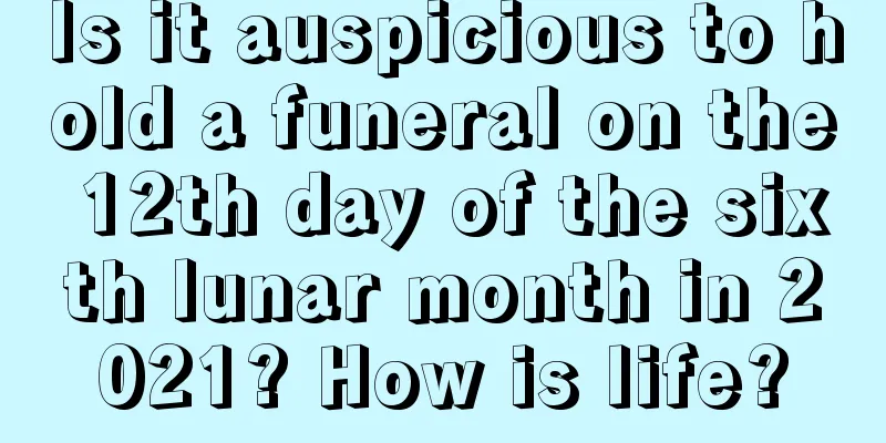 Is it auspicious to hold a funeral on the 12th day of the sixth lunar month in 2021? How is life?