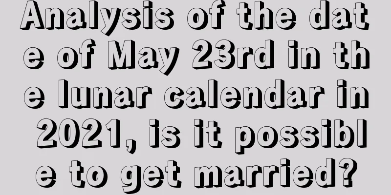 Analysis of the date of May 23rd in the lunar calendar in 2021, is it possible to get married?