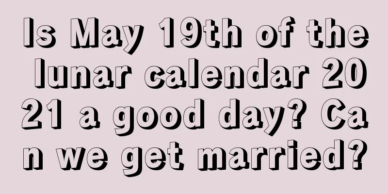 Is May 19th of the lunar calendar 2021 a good day? Can we get married?