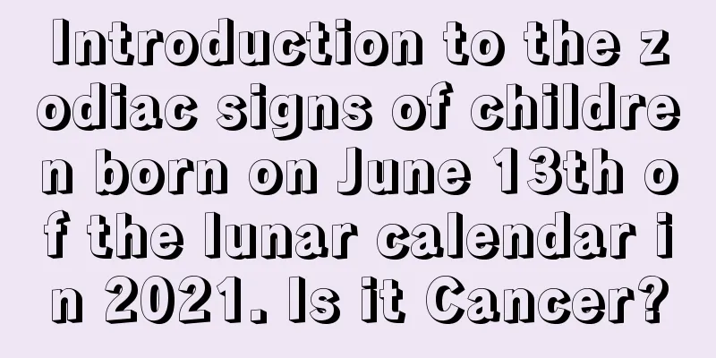 Introduction to the zodiac signs of children born on June 13th of the lunar calendar in 2021. Is it Cancer?