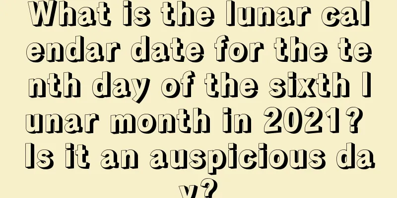 What is the lunar calendar date for the tenth day of the sixth lunar month in 2021? Is it an auspicious day?