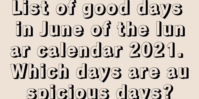 List of good days in June of the lunar calendar 2021. Which days are auspicious days?