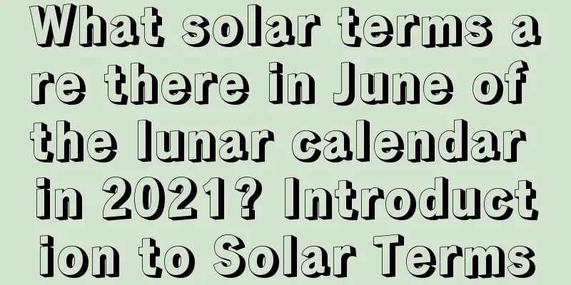 What solar terms are there in June of the lunar calendar in 2021? Introduction to Solar Terms