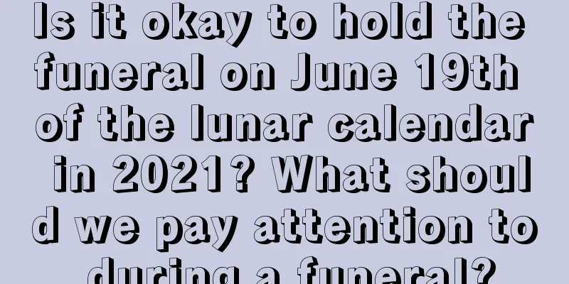 Is it okay to hold the funeral on June 19th of the lunar calendar in 2021? What should we pay attention to during a funeral?
