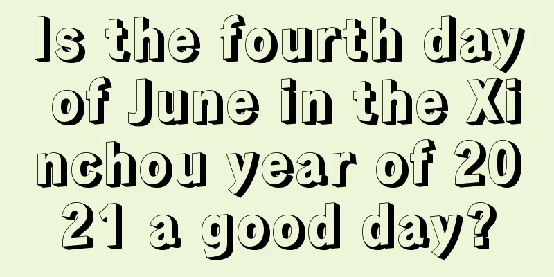 Is the fourth day of June in the Xinchou year of 2021 a good day?