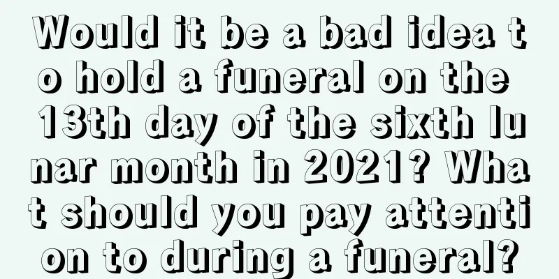 Would it be a bad idea to hold a funeral on the 13th day of the sixth lunar month in 2021? What should you pay attention to during a funeral?