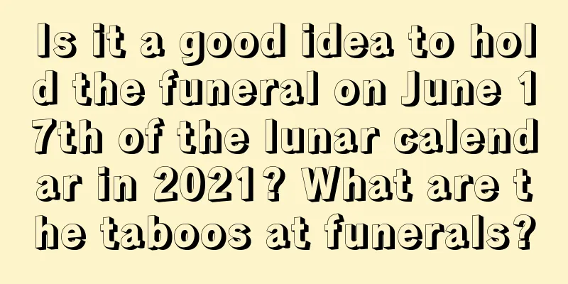 Is it a good idea to hold the funeral on June 17th of the lunar calendar in 2021? What are the taboos at funerals?