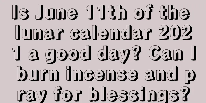 Is June 11th of the lunar calendar 2021 a good day? Can I burn incense and pray for blessings?