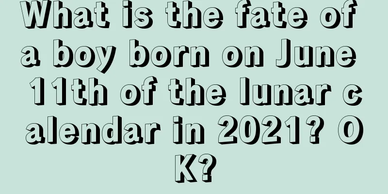 What is the fate of a boy born on June 11th of the lunar calendar in 2021? OK?